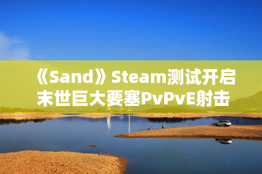 《Sand》Steam测试开启 末世巨大要塞PvPvE射击