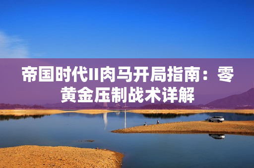 帝国时代II肉马开局指南：零黄金压制战术详解