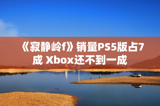 《寂静岭f》销量PS5版占7成 Xbox还不到一成