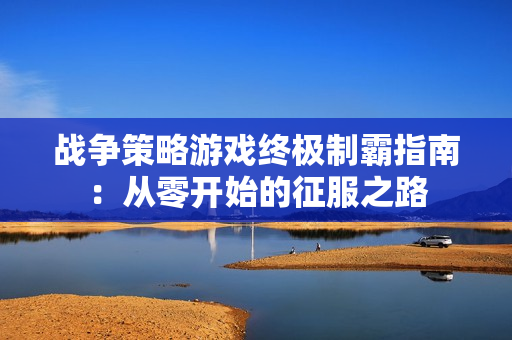 战争策略游戏终极制霸指南：从零开始的征服之路
