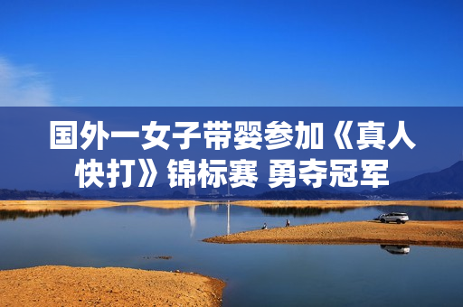 国外一女子带婴参加《真人快打》锦标赛 勇夺冠军