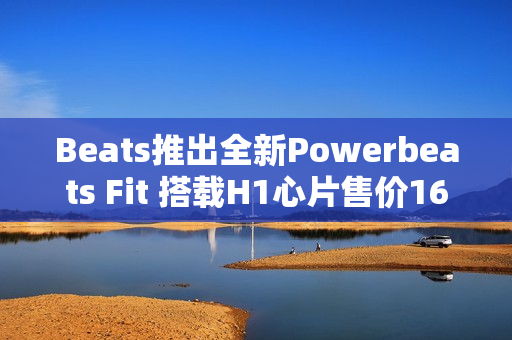 Beats推出全新Powerbeats Fit 搭载H1心片售价1699元