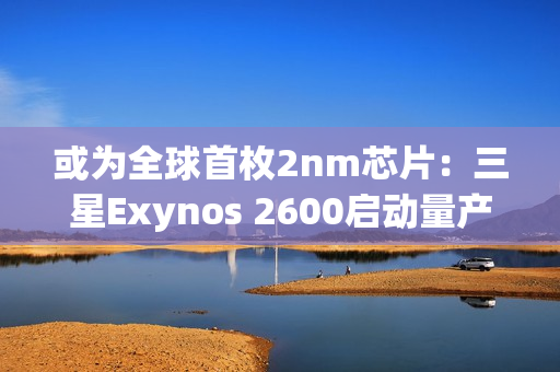 或为全球首枚2nm芯片：三星Exynos 2600启动量产