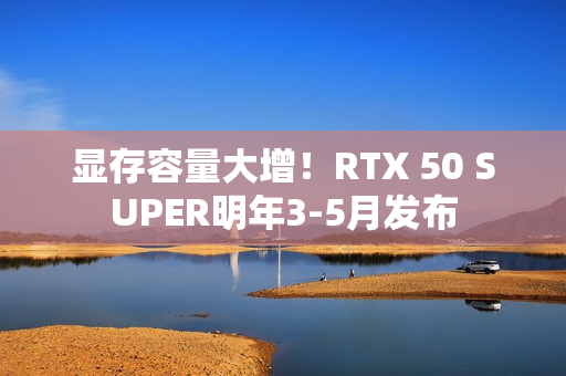 显存容量大增!RTX 50 SUPER明年3-5月发布 显存容量大增!RTX 50 SUPER明年3-5月发布