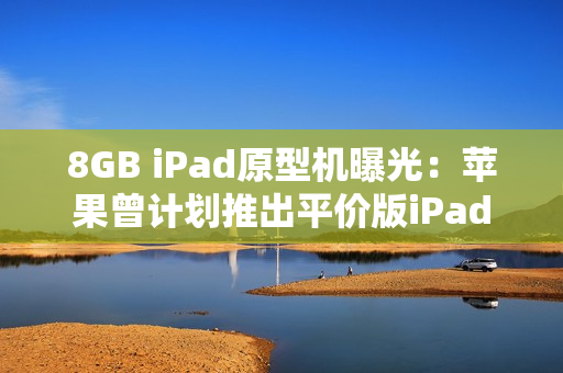 8GB iPad原型机曝光：苹果曾计划推出平价版iPad