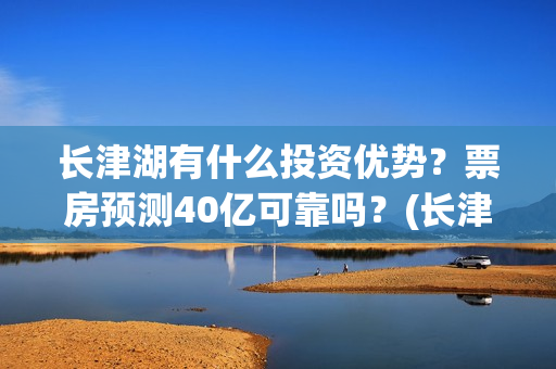 长津湖有什么投资优势？票房预测40亿可靠吗？(长津湖投入了多少)