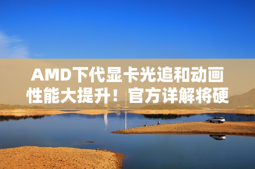 AMD下代显卡光追和动画性能大提升!官方详解将硬件级支持DGF AMD下代显卡光追和动画性能大提升!官方详解将硬件级支持DGF