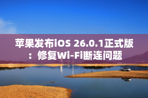 苹果发布iOS 26.0.1正式版：修复Wi-Fi断连问题