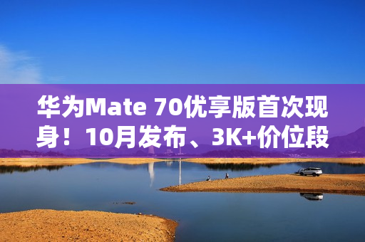 华为Mate 70优享版首次现身！10月发布、3K+价位段