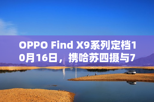OPPO Find X9系列定档10月16日，携哈苏四摄与7000mAh电池登场