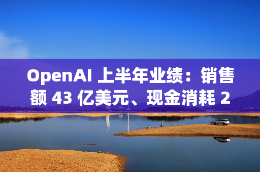 OpenAI 上半年业绩：销售额 43 亿美元、现金消耗 25 亿美元