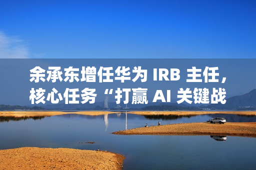 余承东增任华为 IRB 主任,核心任务“打赢 AI 关键战役” 余承东增任华为 IRB 主任,核心任务“打赢 AI 关键战役”