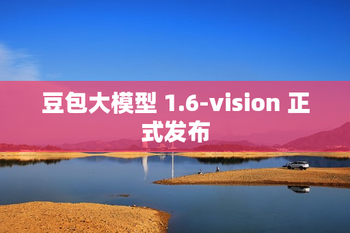 豆包大模型 1.6-vision 正式发布 豆包大模型 1.6-vision 正式发布