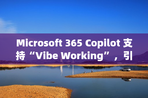 Microsoft 365 Copilot 支持“Vibe Working”，引入 Agent 功能