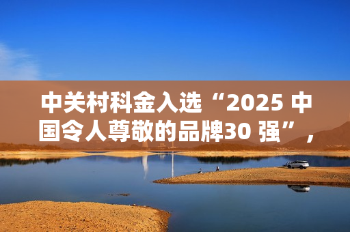中关村科金入选“2025 中国令人尊敬的品牌30 强”，AI力量跻身国家品牌矩阵