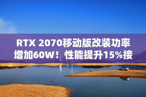 RTX 2070移动版改装功率增加60W!性能提升15%接近桌面版 RTX 2070移动版改装功率增加60W!性能提升15%接近桌面版