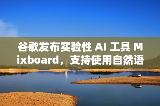 谷歌发布实验性 AI 工具 Mixboard，支持使用自然语言生成创意板