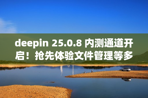 deepin 25.0.8 内测通道开启!抢先体验文件管理等多项优化 deepin 25.0.8 内测通道开启!抢先体验文件管理等多项优化
