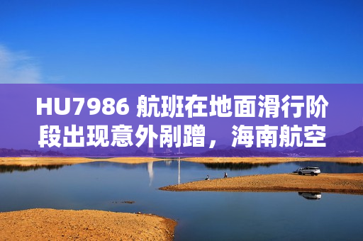 HU7986 航班在地面滑行阶段出现意外剐蹭,海南航空致歉 HU7986 航班在地面滑行阶段出现意外剐蹭,海南航空致歉