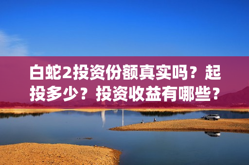 白蛇2投资份额真实吗？起投多少？投资收益有哪些？(白蛇2亏本了吗)