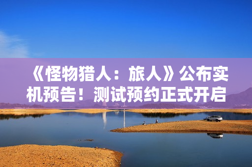 《怪物猎人：旅人》公布实机预告！测试预约正式开启