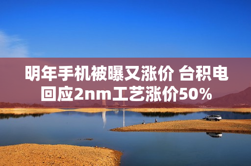 明年手机被曝又涨价 台积电回应2nm工艺涨价50%