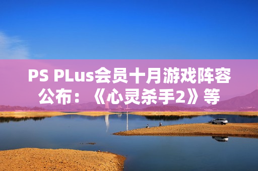 PS PLus会员十月游戏阵容公布：《心灵杀手2》等
