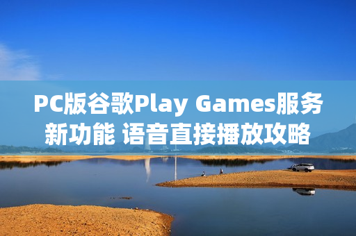 PC版谷歌Play Games服务新功能 语音直接播放攻略 PC版谷歌Play Games服务新功能 语音直接播放攻略