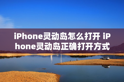 iPhone灵动岛怎么打开 iPhone灵动岛正确打开方式