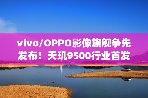 vivo/OPPO影像旗舰争先发布！天玑9500行业首发4K60fps电影人像、榨干2亿像素