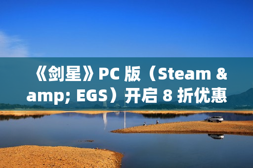 《剑星》PC 版（Steam & EGS）开启 8 折优惠！1.4.0更新补丁公告发布！