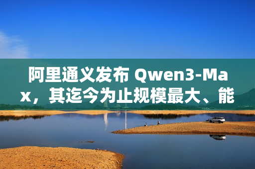 阿里通义发布 Qwen3-Max，其迄今为止规模最大、能力最强的模型