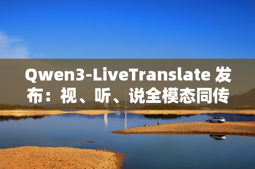 Qwen3-LiveTranslate 发布：视、听、说全模态同传大模型