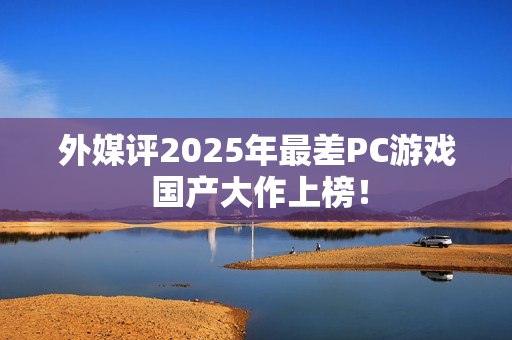 外媒评2025年最差PC游戏 国产大作上榜！