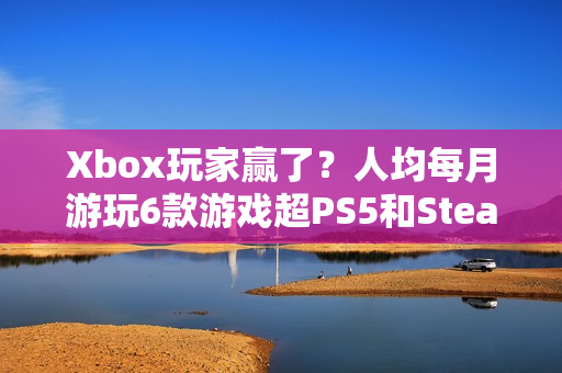Xbox玩家赢了？人均每月游玩6款游戏超PS5和Steam