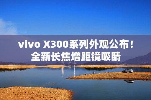 vivo X300系列外观公布！全新长焦增距镜吸睛