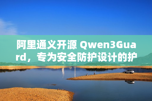 阿里通义开源 Qwen3Guard,专为安全防护设计的护栏模型 阿里通义开源 Qwen3Guard,专为安全防护设计的护栏模型