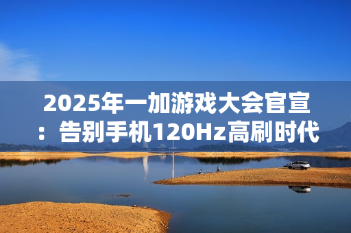 2025年一加游戏大会官宣:告别手机120Hz高刷时代 2025年一加游戏大会官宣:告别手机120Hz高刷时代