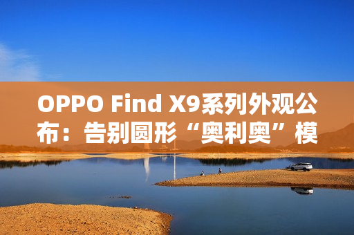 OPPO Find X9系列外观公布：告别圆形“奥利奥”模组