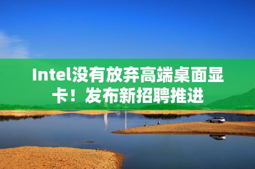 Intel没有放弃高端桌面显卡！发布新招聘推进