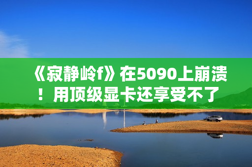 《寂静岭f》在5090上崩溃！用顶级显卡还享受不了