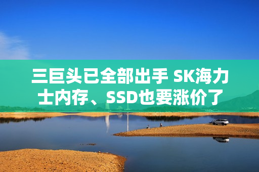 三巨头已全部出手 SK海力士内存、SSD也要涨价了 三巨头已全部出手 SK海力士内存、SSD也要涨价了