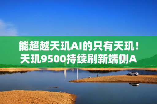 能超越天玑AI的只有天玑！天玑9500持续刷新端侧AI性能上限