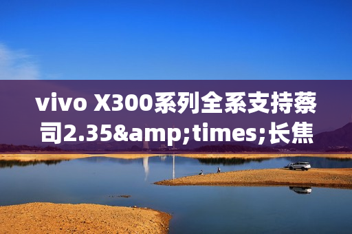 vivo X300系列全系支持蔡司2.35&times;长焦增距镜 新增银色