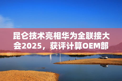 昆仑技术亮相华为全联接大会2025，获评计算OEM部件业务最佳实践伙伴