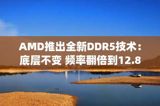 AMD推出全新DDR5技术：底层不变 频率翻倍到12.8Gbps