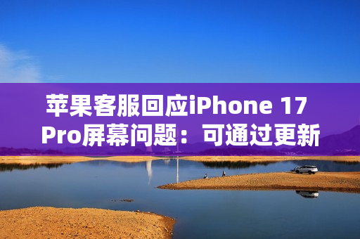 苹果客服回应iPhone 17 Pro屏幕问题：可通过更新修复