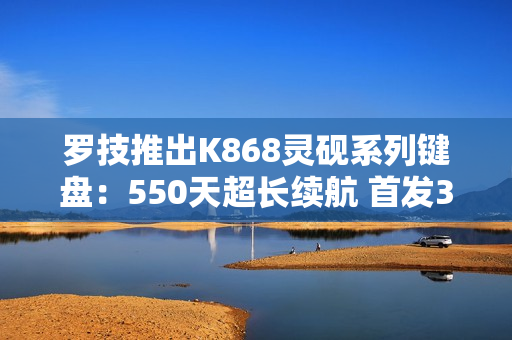 罗技推出K868灵砚系列键盘：550天超长续航 首发399元