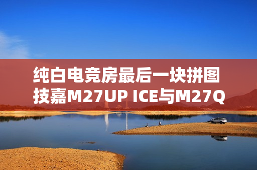 纯白电竞房最后一块拼图 技嘉M27UP ICE与M27Q2 QD ICE显示器来袭