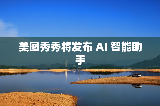 美图秀秀将发布 AI 智能助手